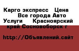 Карго экспресс › Цена ­ 100 - Все города Авто » Услуги   . Красноярский край,Сосновоборск г.